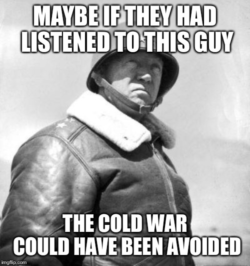 Patton | MAYBE IF THEY HAD LISTENED TO THIS GUY THE COLD WAR COULD HAVE BEEN AVOIDED | image tagged in patton | made w/ Imgflip meme maker