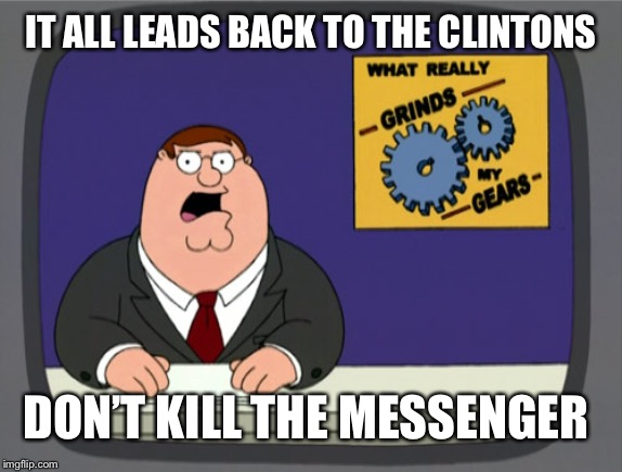 Gears to the Grind time | IT ALL LEADS BACK TO THE CLINTONS DON’T KILL THE MESSENGER | image tagged in gears to the grind time | made w/ Imgflip meme maker