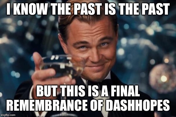 I hope everyone who knew him will always remember this legend. | I KNOW THE PAST IS THE PAST; BUT THIS IS A FINAL REMEMBRANCE OF DASHHOPES | image tagged in memes,leonardo dicaprio cheers | made w/ Imgflip meme maker