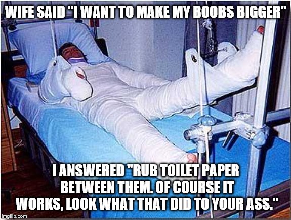 Bigger Boobs | WIFE SAID "I WANT TO MAKE MY BOOBS BIGGER"; I ANSWERED "RUB TOILET PAPER BETWEEN THEM. OF COURSE IT WORKS, LOOK WHAT THAT DID TO YOUR ASS." | image tagged in hospital | made w/ Imgflip meme maker
