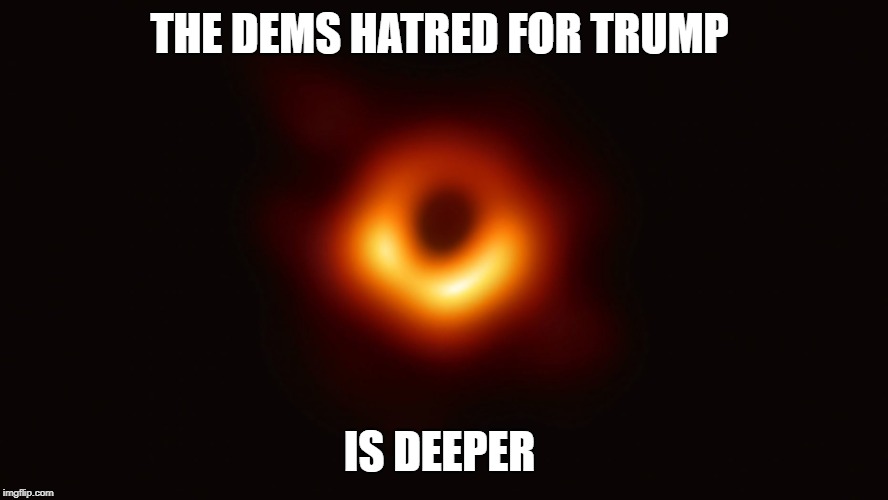 Black Hole First Pic | THE DEMS HATRED FOR TRUMP; IS DEEPER | image tagged in black hole first pic | made w/ Imgflip meme maker