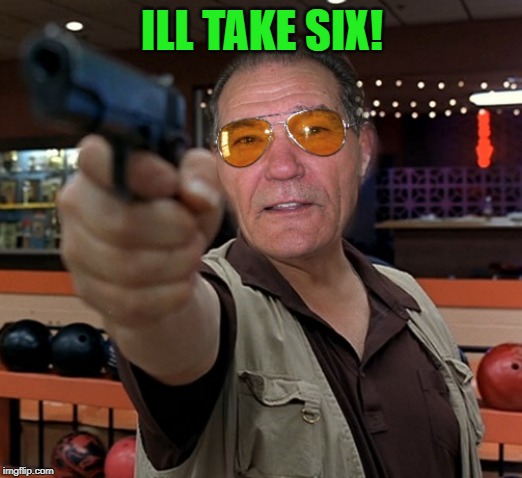 kewlew | ILL TAKE SIX! | image tagged in kewlew | made w/ Imgflip meme maker