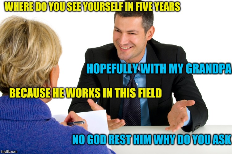 Job interview fail | WHERE DO YOU SEE YOURSELF IN FIVE YEARS; HOPEFULLY WITH MY GRANDPA; BECAUSE HE WORKS IN THIS FIELD; NO GOD REST HIM WHY DO YOU ASK | image tagged in job interview | made w/ Imgflip meme maker
