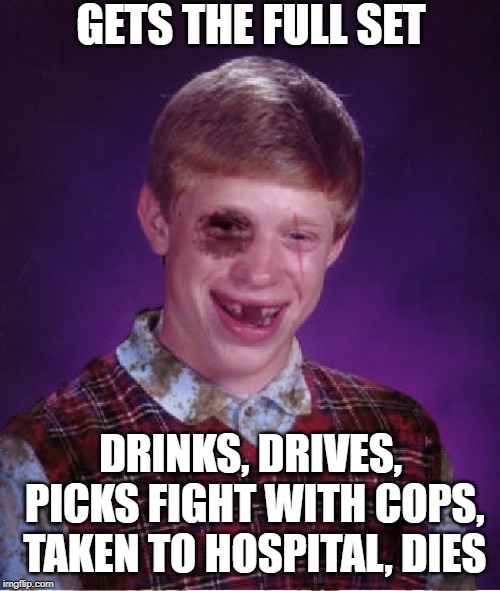 Beat-up Bad Luck Brian | GETS THE FULL SET DRINKS, DRIVES, PICKS FIGHT WITH COPS, TAKEN TO HOSPITAL, DIES | image tagged in beat-up bad luck brian | made w/ Imgflip meme maker