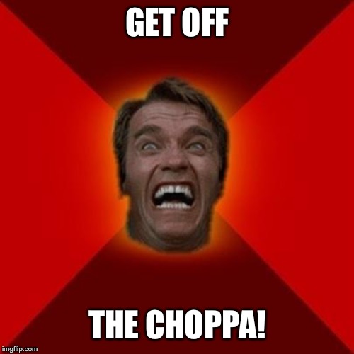 Arnold meme | GET OFF THE CHOPPA! | image tagged in arnold meme | made w/ Imgflip meme maker
