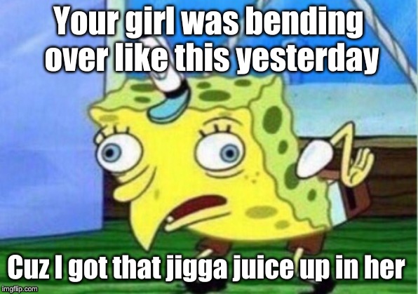 jigga | Your girl was bending over like this yesterday; Cuz I got that jigga juice up in her | image tagged in memes,mocking spongebob | made w/ Imgflip meme maker