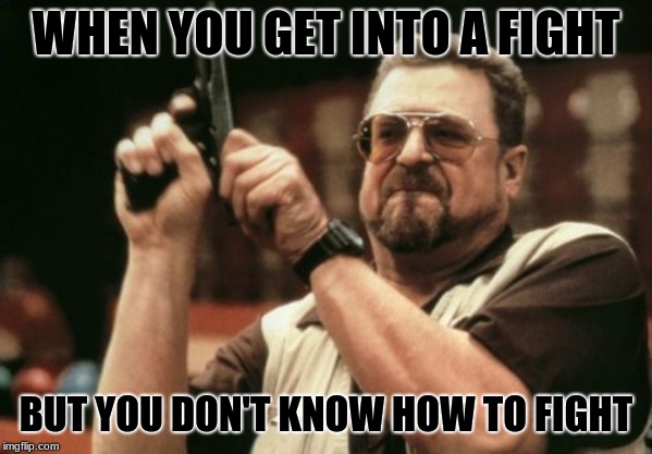 Am I The Only One Around Here Meme | WHEN YOU GET INTO A FIGHT; BUT YOU DON'T KNOW HOW TO FIGHT | image tagged in memes,am i the only one around here | made w/ Imgflip meme maker