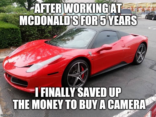 Scumbag Ferrari | AFTER WORKING AT MCDONALD'S FOR 5 YEARS; I FINALLY SAVED UP THE MONEY TO BUY A CAMERA | image tagged in scumbag ferrari | made w/ Imgflip meme maker