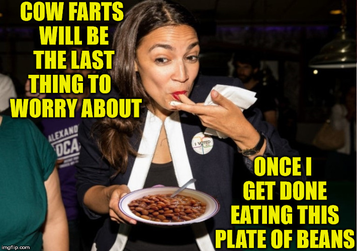 Alexandria's Climate Contribution | COW FARTS WILL BE THE LAST THING TO    WORRY ABOUT; ONCE I GET DONE EATING THIS PLATE OF BEANS | image tagged in alexandria ocasio-cortez,memes,cows,farts,climate change,beans | made w/ Imgflip meme maker