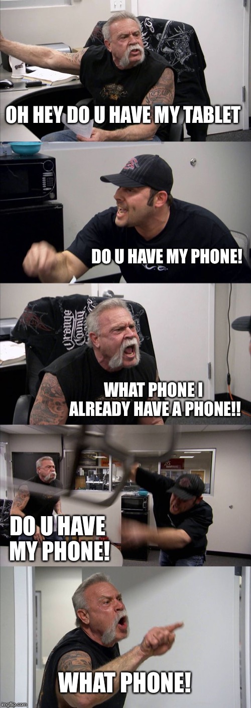 American Chopper Argument | OH HEY DO U HAVE MY TABLET; DO U HAVE MY PHONE! WHAT PHONE I ALREADY HAVE A PHONE!! DO U HAVE MY PHONE! WHAT PHONE! | image tagged in memes,american chopper argument | made w/ Imgflip meme maker