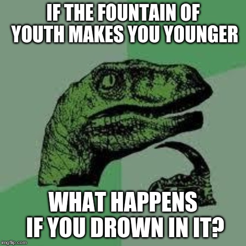 Dinosaur | IF THE FOUNTAIN OF YOUTH MAKES YOU YOUNGER; WHAT HAPPENS IF YOU DROWN IN IT? | image tagged in dinosaur | made w/ Imgflip meme maker