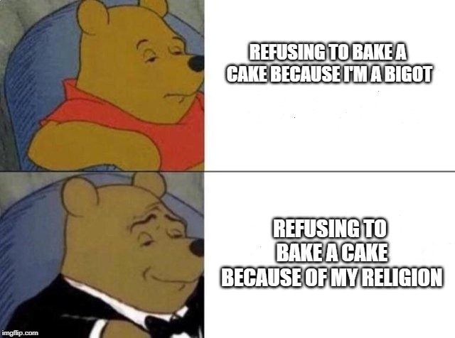 Classy Pooh Bear | REFUSING TO BAKE A CAKE BECAUSE I'M A BIGOT; REFUSING TO BAKE A CAKE BECAUSE OF MY RELIGION | image tagged in classy pooh bear | made w/ Imgflip meme maker