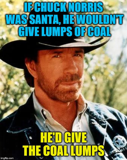 Chuck Norris Meme | IF CHUCK NORRIS WAS SANTA, HE WOULDN'T GIVE LUMPS OF COAL; HE'D GIVE THE COAL LUMPS | image tagged in memes,chuck norris | made w/ Imgflip meme maker