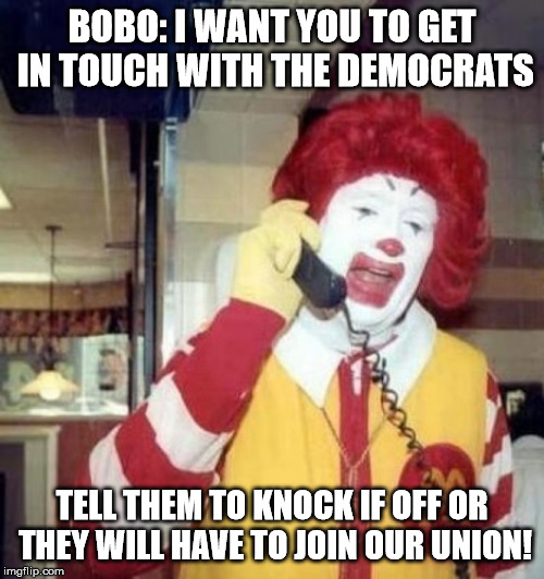 Ronald McDonald on the phone | BOBO: I WANT YOU TO GET IN TOUCH WITH THE DEMOCRATS; TELL THEM TO KNOCK IF OFF OR THEY WILL HAVE TO JOIN OUR UNION! | image tagged in ronald mcdonald on the phone | made w/ Imgflip meme maker