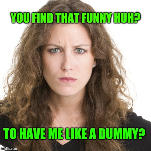 Angry woman | TO HAVE ME LIKE A DUMMY? YOU FIND THAT FUNNY HUH? | image tagged in angry woman | made w/ Imgflip meme maker