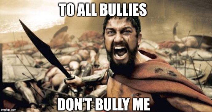 Sparta Leonidas Meme | TO ALL BULLIES; DON’T BULLY ME | image tagged in memes,sparta leonidas | made w/ Imgflip meme maker