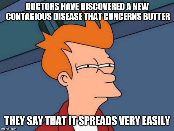 Futurama Fry Meme | DOCTORS HAVE DISCOVERED A NEW CONTAGIOUS DISEASE THAT CONCERNS BUTTER; THEY SAY THAT IT SPREADS VERY EASILY | image tagged in memes,futurama fry,funny,butter,disease,doctors | made w/ Imgflip meme maker