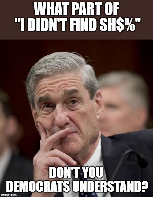 Instead of wasting time on all these "Investigations" why don't they legislate like they are suppose to? | WHAT PART OF "I DIDN'T FIND SH$%"; DON'T YOU DEMOCRATS UNDERSTAND? | image tagged in special council robert mueller | made w/ Imgflip meme maker