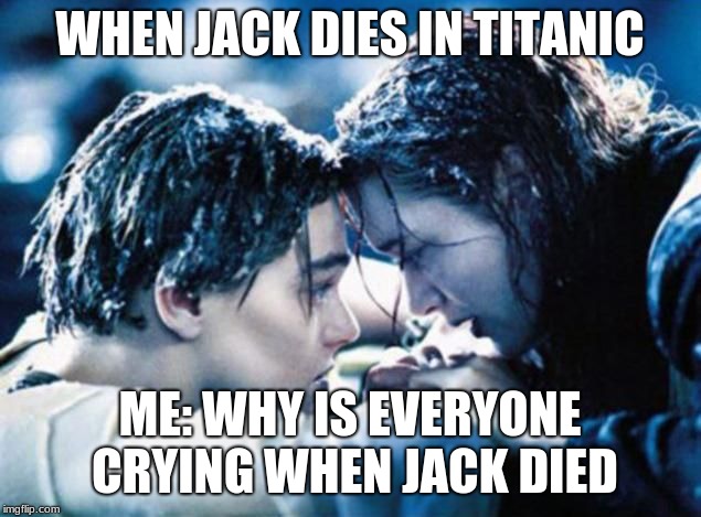 Titanic not so romantic | WHEN JACK DIES IN TITANIC; ME: WHY IS EVERYONE CRYING WHEN JACK DIED | image tagged in titanic not so romantic | made w/ Imgflip meme maker