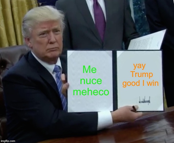 Trump Bill Signing Meme | Me nuce meheco; yay 
Trump good
I win | image tagged in memes,trump bill signing | made w/ Imgflip meme maker