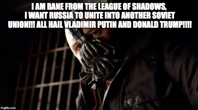 Permission Bane Meme | I AM BANE FROM THE LEAGUE OF SHADOWS, I WANT RUSSIA TO UNITE INTO ANOTHER SOVIET UNION!!! ALL HAIL VLADIMIR PUTIN AND DONALD TRUMP!!!! | image tagged in memes,permission bane | made w/ Imgflip meme maker