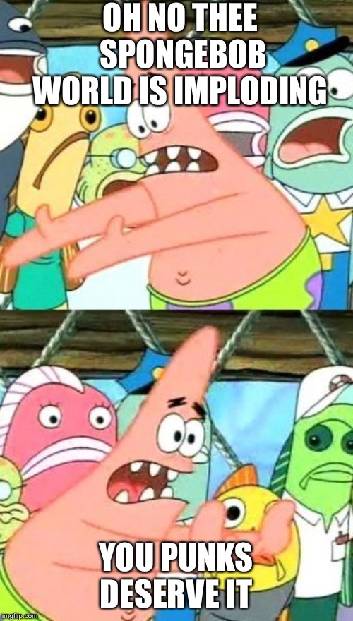 Put It Somewhere Else Patrick Meme | OH NO THEE SPONGEBOB WORLD IS IMPLODING; YOU PUNKS DESERVE IT | image tagged in memes,put it somewhere else patrick | made w/ Imgflip meme maker