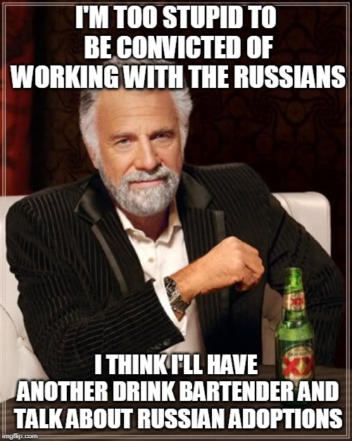 The Most Interesting Man In The World | I'M TOO STUPID TO BE CONVICTED OF WORKING WITH THE RUSSIANS; I THINK I'LL HAVE ANOTHER DRINK BARTENDER AND TALK ABOUT RUSSIAN ADOPTIONS | image tagged in memes,the most interesting man in the world | made w/ Imgflip meme maker