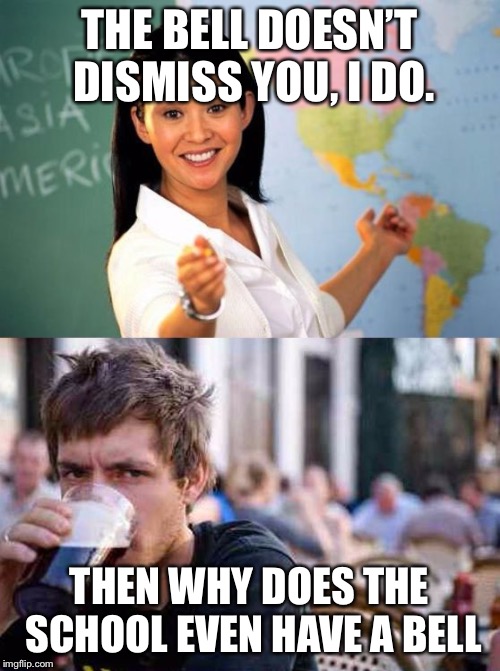 unhelpful teacher vs lazy college senior | THE BELL DOESN’T DISMISS YOU, I DO. THEN WHY DOES THE SCHOOL EVEN HAVE A BELL | image tagged in unhelpful teacher vs lazy college senior | made w/ Imgflip meme maker