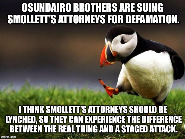Smollett’s attorneys are hanging themselves | OSUNDAIRO BROTHERS ARE SUING SMOLLETT’S ATTORNEYS FOR DEFAMATION. I THINK SMOLLETT’S ATTORNEYS SHOULD BE LYNCHED, SO THEY CAN EXPERIENCE THE DIFFERENCE BETWEEN THE REAL THING AND A STAGED ATTACK. | image tagged in memes,unpopular opinion puffin,jussie smollett,lawyer,attack,brothers | made w/ Imgflip meme maker