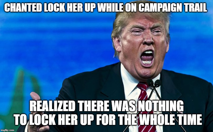 angry trump | CHANTED LOCK HER UP WHILE ON CAMPAIGN TRAIL REALIZED THERE WAS NOTHING TO LOCK HER UP FOR THE WHOLE TIME | image tagged in angry trump | made w/ Imgflip meme maker