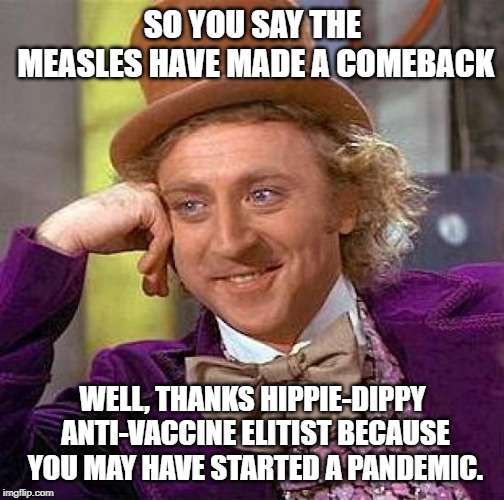 Creepy Condescending Wonka | SO YOU SAY THE MEASLES HAVE MADE A COMEBACK; WELL, THANKS HIPPIE-DIPPY ANTI-VACCINE ELITIST BECAUSE YOU MAY HAVE STARTED A PANDEMIC. | image tagged in memes,creepy condescending wonka | made w/ Imgflip meme maker