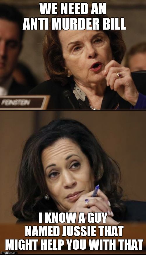 WE NEED AN ANTI MURDER BILL I KNOW A GUY NAMED JUSSIE THAT MIGHT HELP YOU WITH THAT | image tagged in feinstein,kamala harris | made w/ Imgflip meme maker