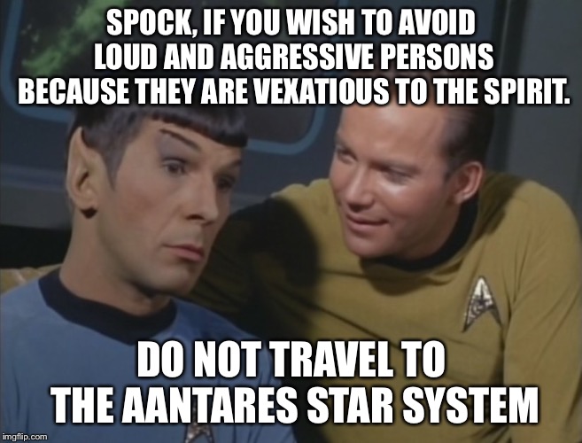 Spock and Kirk | SPOCK, IF YOU WISH TO AVOID LOUD AND AGGRESSIVE PERSONS BECAUSE THEY ARE VEXATIOUS TO THE SPIRIT. DO NOT TRAVEL TO THE AANTARES STAR SYSTEM | image tagged in spock and kirk | made w/ Imgflip meme maker