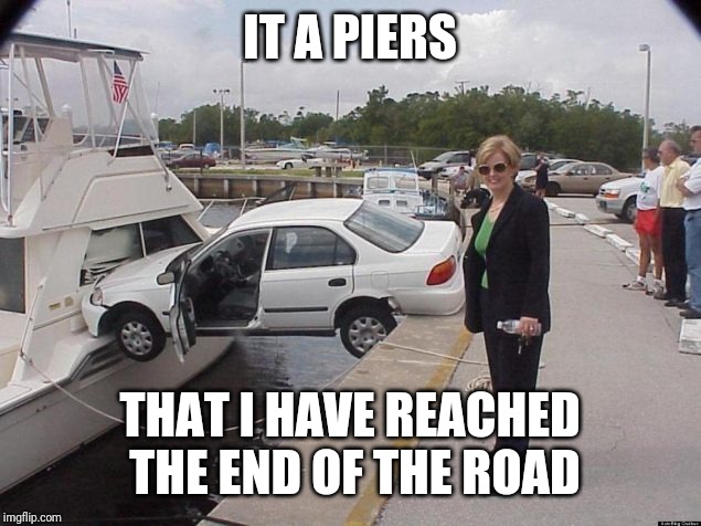 Idea credit to KateChuks (Auto Atrocities Week, 21st-28th April, a MichiganLibertarian and GrilledCheez event) | IT A PIERS; THAT I HAVE REACHED THE END OF THE ROAD | image tagged in auto atrocities week,michiganlibertarian,grilledcheez,katechuks | made w/ Imgflip meme maker