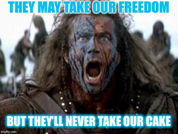 Braveheart  | THEY MAY TAKE OUR FREEDOM BUT THEY’LL NEVER TAKE OUR CAKE | image tagged in braveheart | made w/ Imgflip meme maker