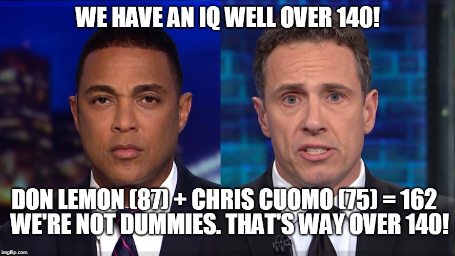 IF they believe the stuff they spew, they can't be very smart. | WE HAVE AN IQ WELL OVER 140! DON LEMON (87) + CHRIS CUOMO (75) = 162; WE'RE NOT DUMMIES. THAT'S WAY OVER 140! | image tagged in biased media,low iq,puppets,media puppets,memes,fake news | made w/ Imgflip meme maker