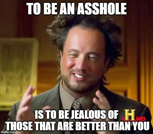 Ancient Aliens | TO BE AN ASSHOLE; IS TO BE JEALOUS OF THOSE THAT ARE BETTER THAN YOU | image tagged in memes,ancient aliens | made w/ Imgflip meme maker