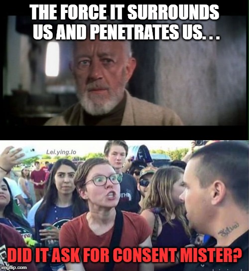 The Force makes me feel kinda dirty. | THE FORCE IT SURROUNDS US AND PENETRATES US. . . DID IT ASK FOR CONSENT MISTER? | image tagged in obi wan kenobi before the dark times,did you just assume my gender,memes,the force,consent | made w/ Imgflip meme maker