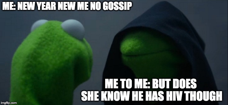 Evil Kermit Meme | ME: NEW YEAR NEW ME NO GOSSIP; ME TO ME: BUT DOES SHE KNOW HE HAS HIV THOUGH | image tagged in memes,evil kermit | made w/ Imgflip meme maker