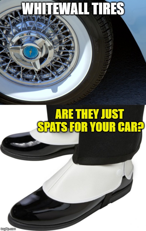 They both fancy! | WHITEWALL TIRES; ARE THEY JUST SPATS FOR YOUR CAR? | image tagged in memes,whitewall tires,spats,rich,ritzy | made w/ Imgflip meme maker