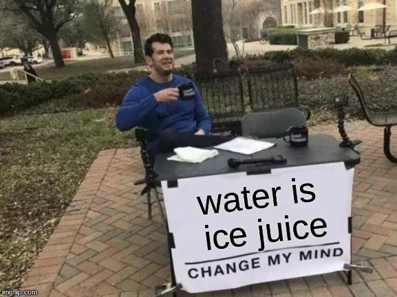 Change My Mind | water is ice juice | image tagged in memes,change my mind | made w/ Imgflip meme maker