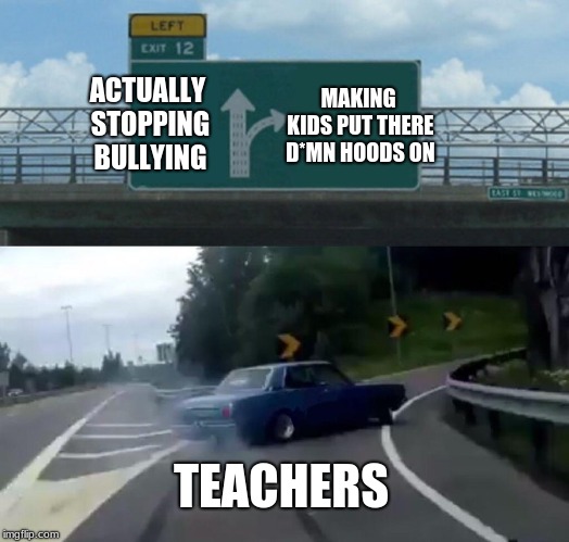 Left Exit 12 Off Ramp | MAKING KIDS PUT THERE D*MN HOODS ON; ACTUALLY STOPPING BULLYING; TEACHERS | image tagged in memes,left exit 12 off ramp | made w/ Imgflip meme maker
