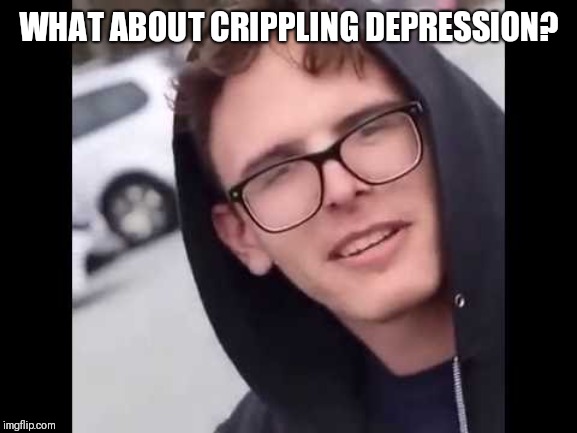 I have crippling Depression  | WHAT ABOUT CRIPPLING DEPRESSION? | image tagged in i have crippling depression | made w/ Imgflip meme maker