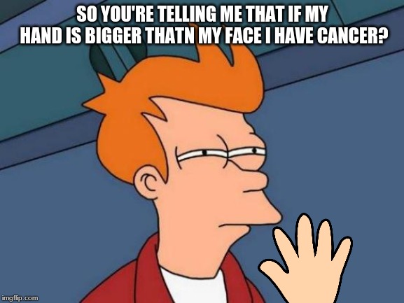 Futurama Fry | SO YOU'RE TELLING ME THAT IF MY HAND IS BIGGER THATN MY FACE I HAVE CANCER? | image tagged in memes,futurama fry | made w/ Imgflip meme maker