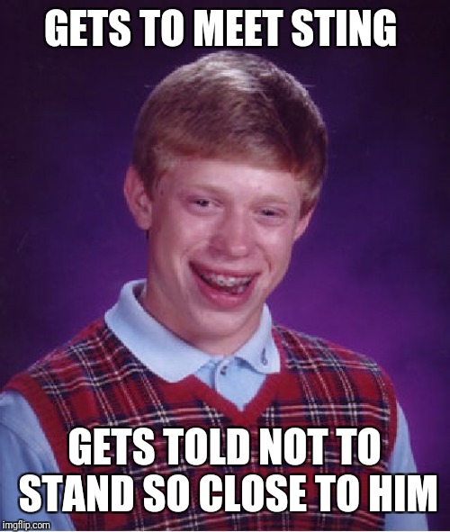 Bad Luck Brian | GETS TO MEET STING; GETS TOLD NOT TO STAND SO CLOSE TO HIM | image tagged in memes,bad luck brian | made w/ Imgflip meme maker