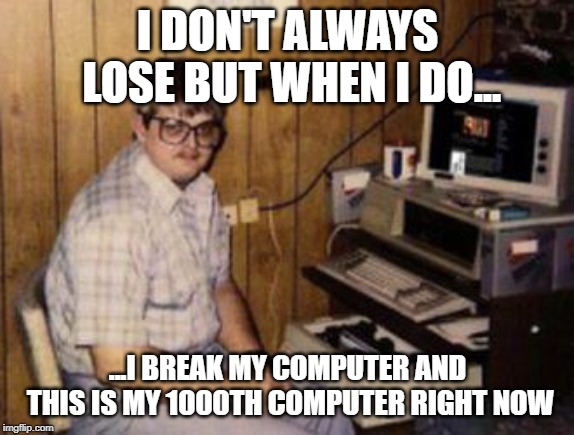 Video Games | I DON'T ALWAYS LOSE BUT WHEN I DO... ...I BREAK MY COMPUTER AND THIS IS MY 1000TH COMPUTER RIGHT NOW | image tagged in video games | made w/ Imgflip meme maker