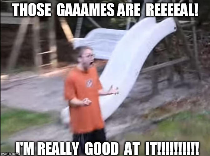 THOSE  GAAAMES ARE  REEEEAL! I'M REALLY  GOOD  AT  IT!!!!!!!!!! | made w/ Imgflip meme maker