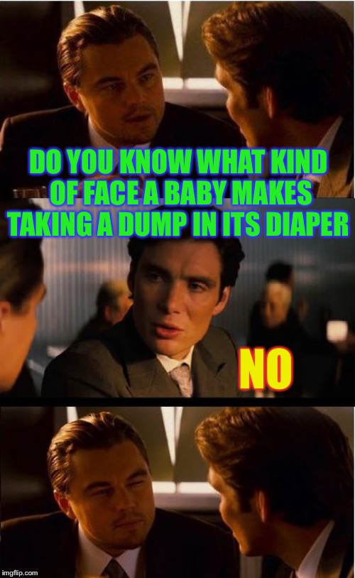 The only time increased output is a bad thing. | DO YOU KNOW WHAT KIND OF FACE A BABY MAKES TAKING A DUMP IN ITS DIAPER; NO | image tagged in memes,inception,dump face,silent grrrr | made w/ Imgflip meme maker