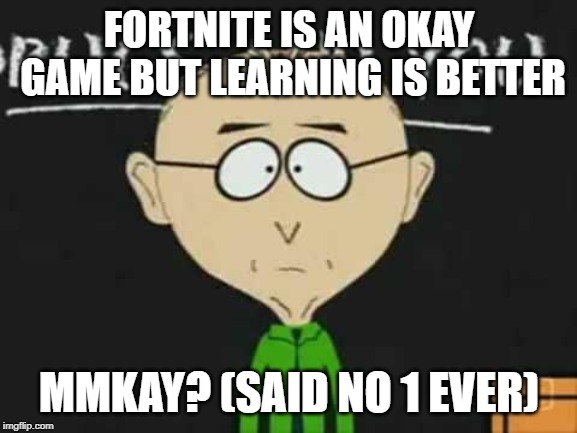 south park teacher | FORTNITE IS AN OKAY GAME BUT LEARNING IS BETTER; MMKAY? (SAID NO 1 EVER) | image tagged in south park teacher | made w/ Imgflip meme maker