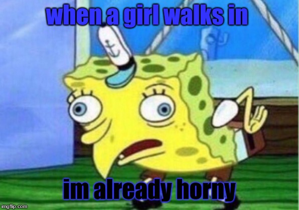 Mocking Spongebob | when a girl walks in; im already horny | image tagged in memes,mocking spongebob | made w/ Imgflip meme maker